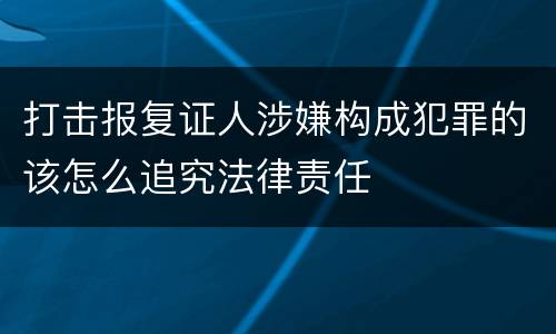 打击报复证人涉嫌构成犯罪的该怎么追究法律责任