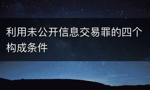利用未公开信息交易罪的四个构成条件