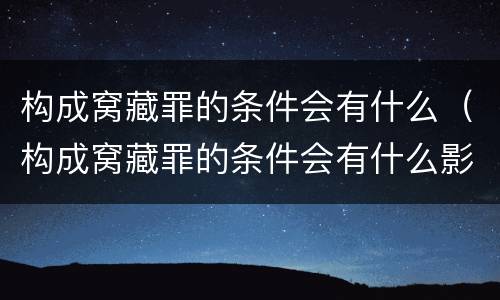 构成窝藏罪的条件会有什么（构成窝藏罪的条件会有什么影响）