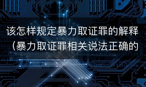 该怎样规定暴力取证罪的解释（暴力取证罪相关说法正确的是）
