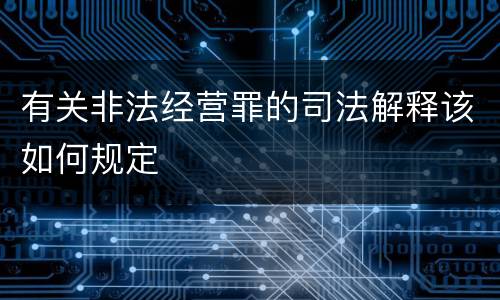 有关非法经营罪的司法解释该如何规定