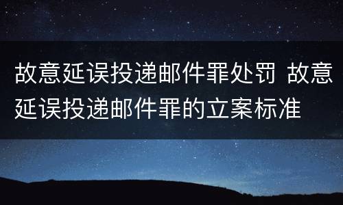 故意延误投递邮件罪处罚 故意延误投递邮件罪的立案标准