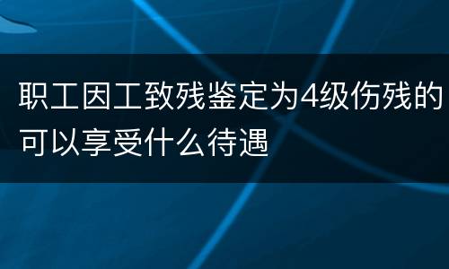 职工因工致残鉴定为4级伤残的可以享受什么待遇