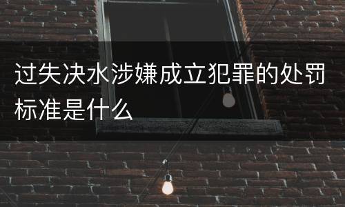 过失决水涉嫌成立犯罪的处罚标准是什么
