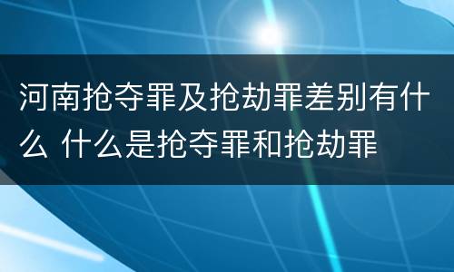 河南抢夺罪及抢劫罪差别有什么 什么是抢夺罪和抢劫罪