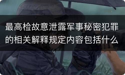 最高检故意泄露军事秘密犯罪的相关解释规定内容包括什么