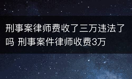 刑事案律师费收了三万违法了吗 刑事案件律师收费3万