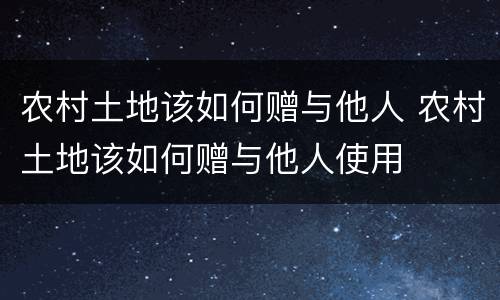农村土地该如何赠与他人 农村土地该如何赠与他人使用
