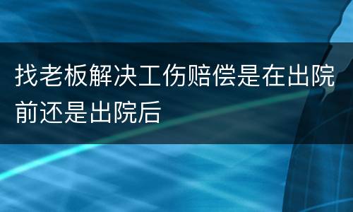 找老板解决工伤赔偿是在出院前还是出院后