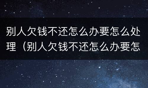 别人欠钱不还怎么办要怎么处理（别人欠钱不还怎么办要怎么处理才能起诉）