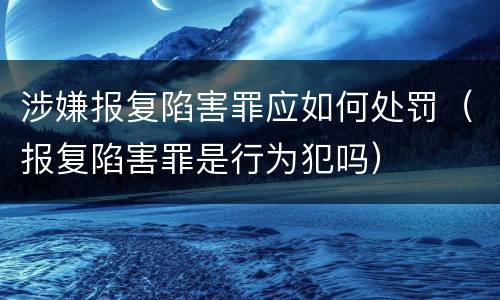 涉嫌报复陷害罪应如何处罚（报复陷害罪是行为犯吗）