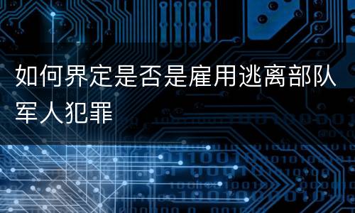 如何界定是否是雇用逃离部队军人犯罪