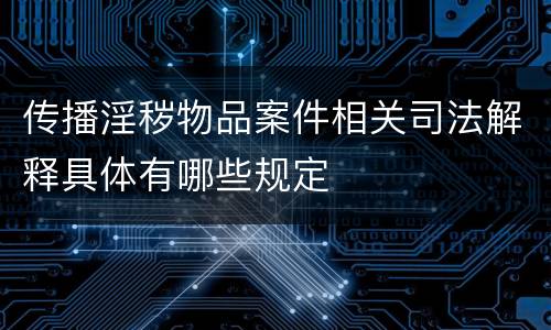 传播淫秽物品案件相关司法解释具体有哪些规定