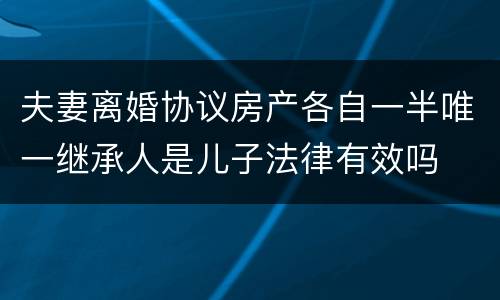 夫妻离婚协议房产各自一半唯一继承人是儿子法律有效吗