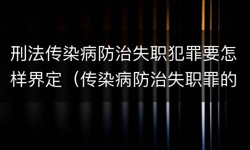 刑法传染病防治失职犯罪要怎样界定（传染病防治失职罪的构成要件）