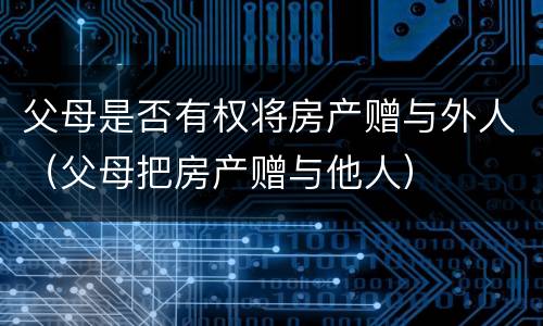 父母是否有权将房产赠与外人（父母把房产赠与他人）