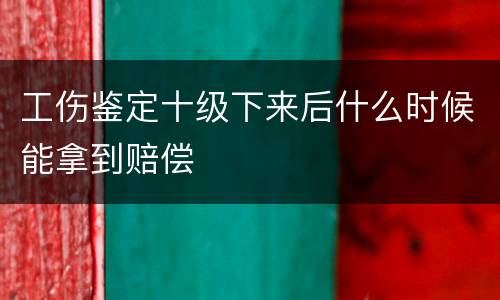 工伤鉴定十级下来后什么时候能拿到赔偿