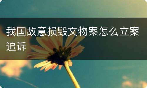 我国故意损毁文物案怎么立案追诉