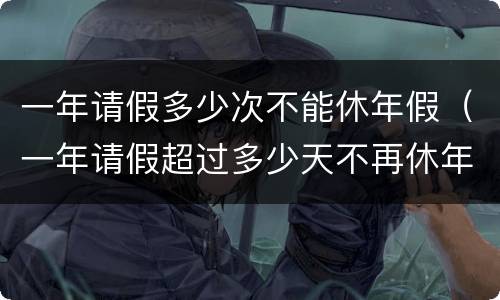 一年请假多少次不能休年假（一年请假超过多少天不再休年假）