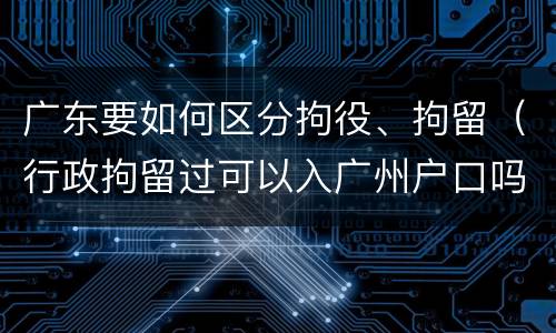 广东要如何区分拘役、拘留（行政拘留过可以入广州户口吗）