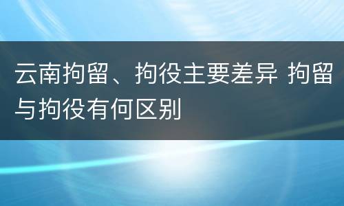 云南拘留、拘役主要差异 拘留与拘役有何区别