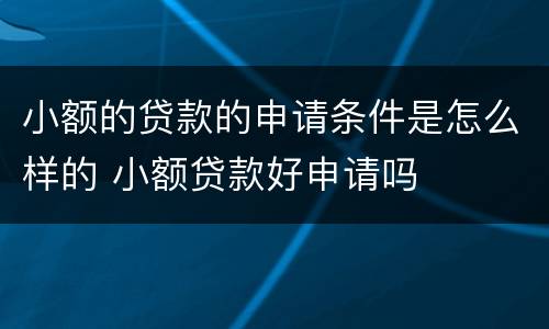 小额的贷款的申请条件是怎么样的 小额贷款好申请吗