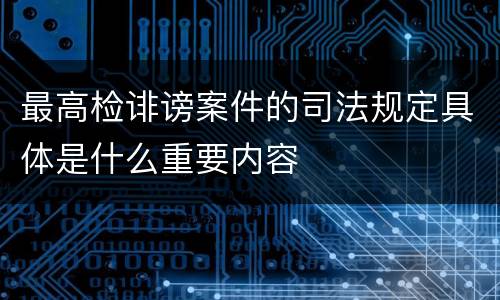 最高检诽谤案件的司法规定具体是什么重要内容