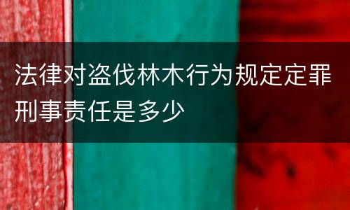 法律对盗伐林木行为规定定罪刑事责任是多少