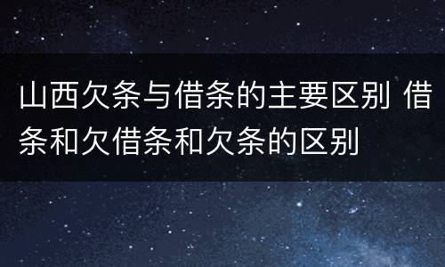 山西欠条与借条的主要区别 借条和欠借条和欠条的区别