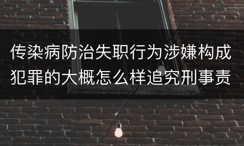 传染病防治失职行为涉嫌构成犯罪的大概怎么样追究刑事责任