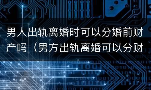 男人出轨离婚时可以分婚前财产吗（男方出轨离婚可以分财产吗）