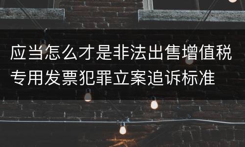 应当怎么才是非法出售增值税专用发票犯罪立案追诉标准
