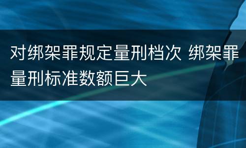对绑架罪规定量刑档次 绑架罪量刑标准数额巨大
