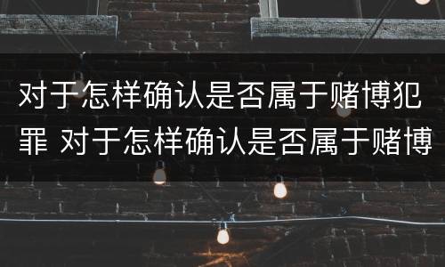 对于怎样确认是否属于赌博犯罪 对于怎样确认是否属于赌博犯罪的标准
