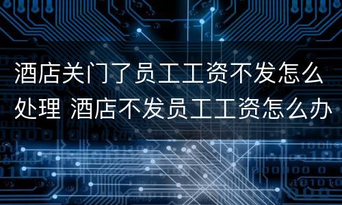 酒店关门了员工工资不发怎么处理 酒店不发员工工资怎么办