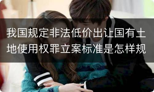我国规定非法低价出让国有土地使用权罪立案标准是怎样规定