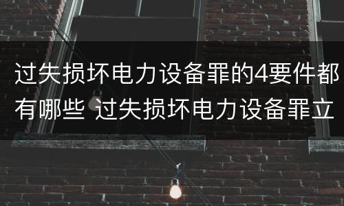 过失损坏电力设备罪的4要件都有哪些 过失损坏电力设备罪立案标准