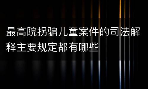 最高院拐骗儿童案件的司法解释主要规定都有哪些