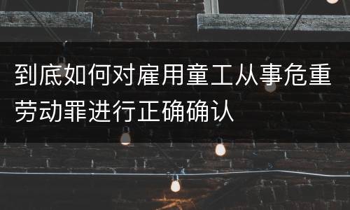 到底如何对雇用童工从事危重劳动罪进行正确确认