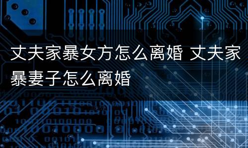 丈夫家暴女方怎么离婚 丈夫家暴妻子怎么离婚