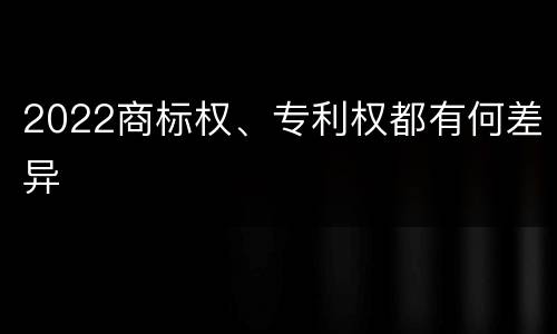 2022商标权、专利权都有何差异