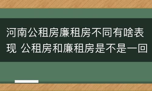河南公租房廉租房不同有啥表现 公租房和廉租房是不是一回事