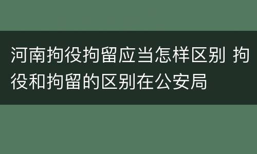河南拘役拘留应当怎样区别 拘役和拘留的区别在公安局