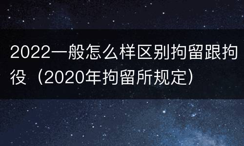 2022一般怎么样区别拘留跟拘役（2020年拘留所规定）