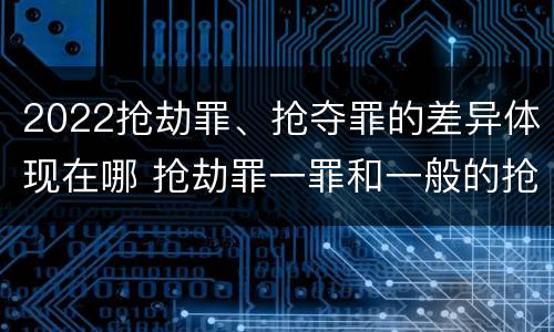 2022抢劫罪、抢夺罪的差异体现在哪 抢劫罪一罪和一般的抢劫罪