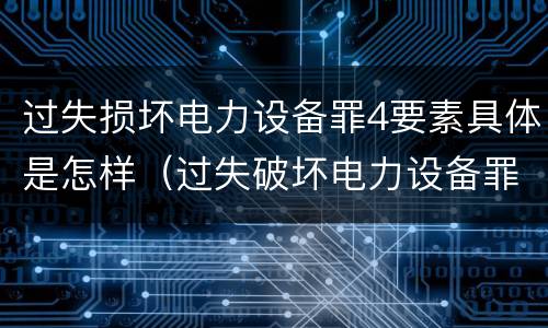 过失损坏电力设备罪4要素具体是怎样（过失破坏电力设备罪立案标准）