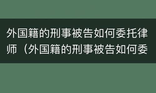 外国籍的刑事被告如何委托律师（外国籍的刑事被告如何委托律师辩护）