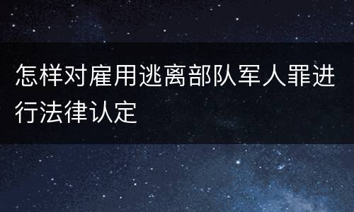 怎样对雇用逃离部队军人罪进行法律认定