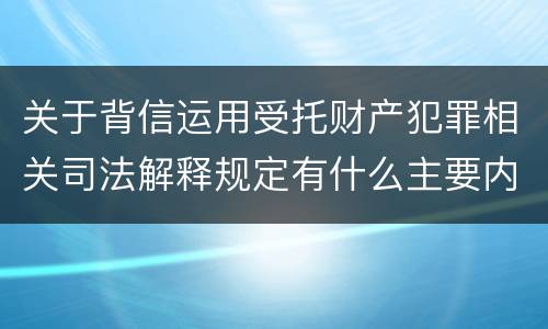 关于背信运用受托财产犯罪相关司法解释规定有什么主要内容
