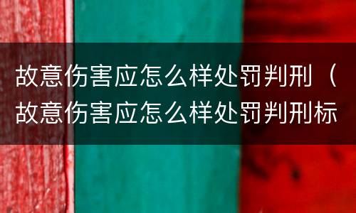 故意伤害应怎么样处罚判刑（故意伤害应怎么样处罚判刑标准）